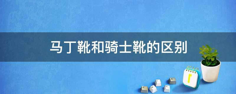 马丁靴和骑士靴的区别（马丁靴和骑士靴的区别）