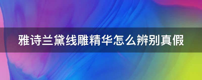 雅诗兰黛线雕精华怎么辨别真假（雅诗兰黛线雕精华怎么辨别真假图）