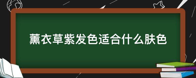 薰衣草紫发色适合什么肤色（薰衣草紫发色适合什么肤色的）