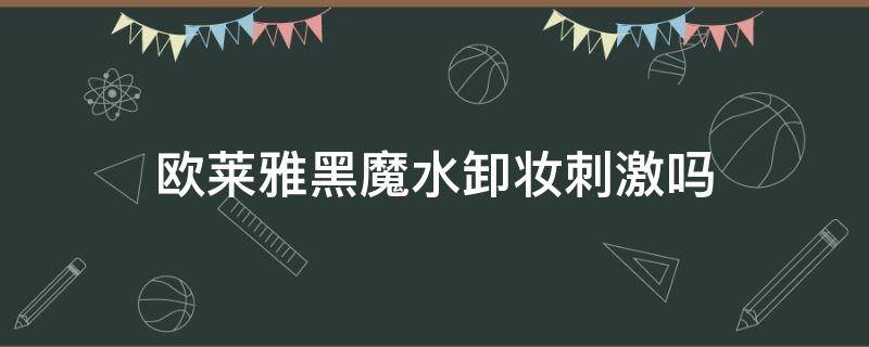 欧莱雅黑魔水卸妆刺激吗（欧莱雅黑魔水卸妆水怎么样）