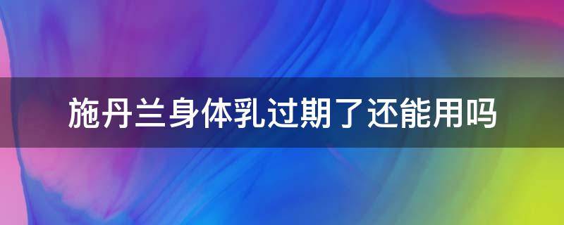 施丹兰身体乳过期了还能用吗（施丹兰身体乳过期了还能用吗有毒吗）