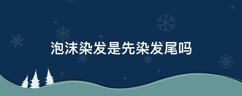 泡沫染发是先染发尾吗 泡沫染发先染长出来的黑发吗