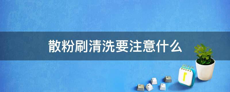 散粉刷清洗要注意什么（散粉刷清洗要注意什么细节）