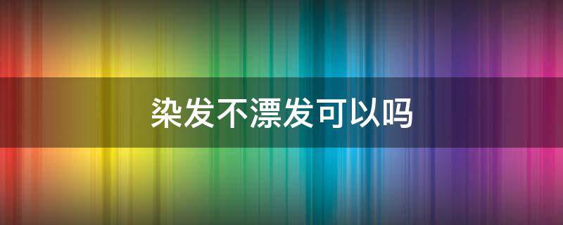 染发不漂发可以吗（染发不漂发可以吗红色）