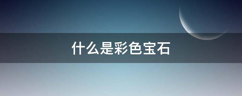 什么是彩色宝石（什么是彩色宝石的图片）