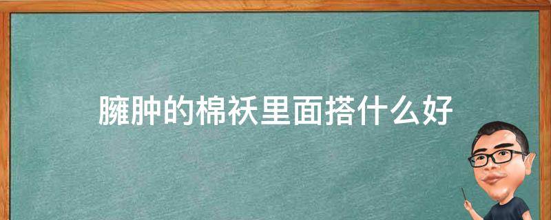 臃肿的棉袄里面搭什么好（棉袄太胖怎么改瘦）