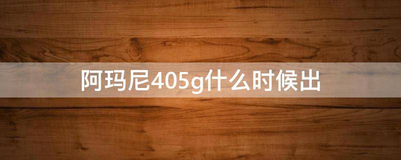 阿玛尼405g什么时候出（阿玛尼405什么时候上市）