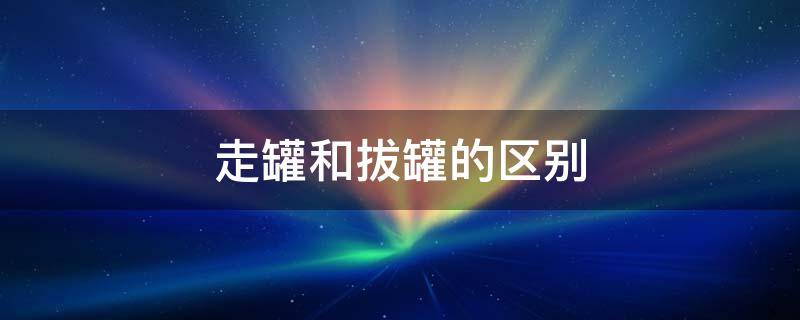 走罐和拔罐的区别 走罐一次相当于拔罐几次