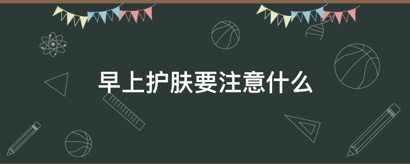 早上护肤要注意什么 早上护肤要注意什么事项