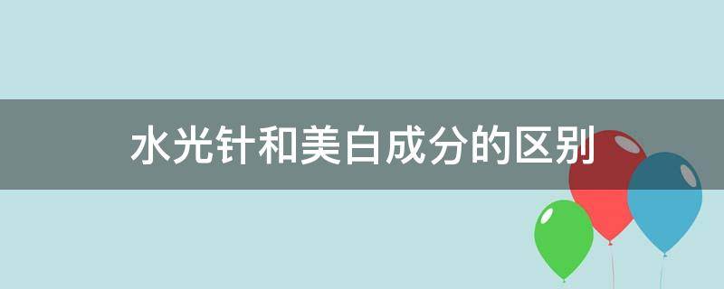 水光针和美白成分的区别（水光针和美白成分的区别是什么）