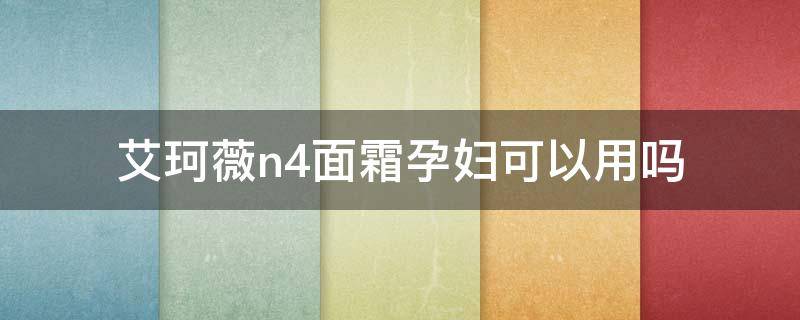 艾珂薇n4面霜孕妇可以用吗（艾珂薇n4面霜成分表备案）