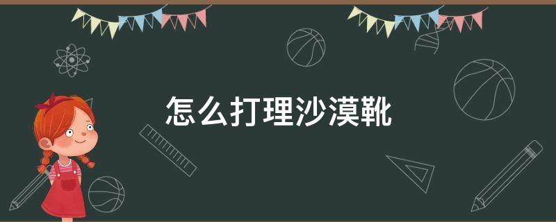 怎么打理沙漠靴 沙漠靴怎么清理