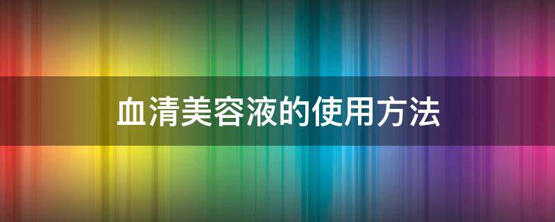 血清美容液的使用方法（血清美容液的效果与危害）