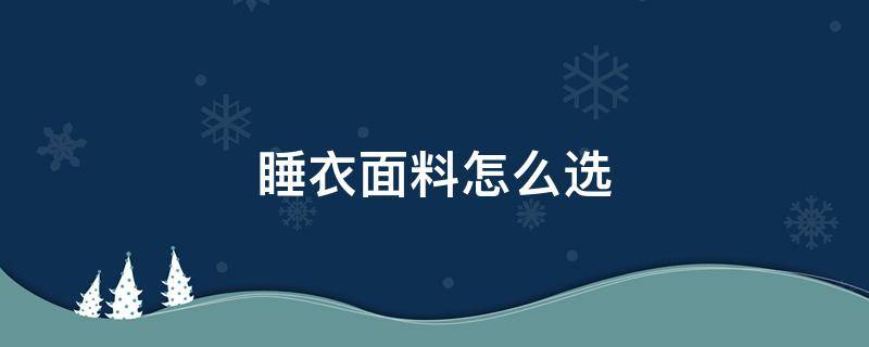 睡衣面料怎么选 买睡衣什么面料最好