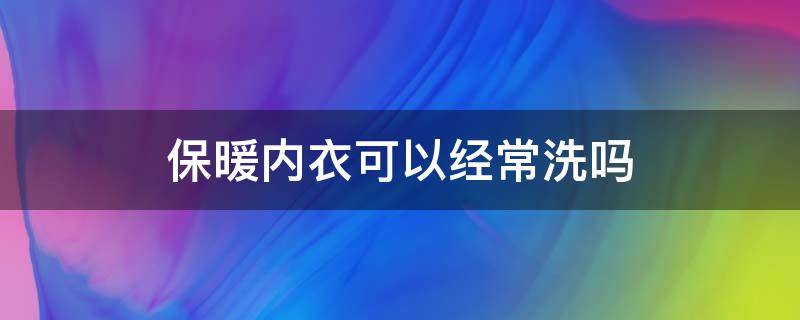 保暖内衣可以经常洗吗 保暖内衣可以经常洗吗