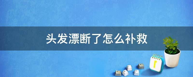 头发漂断了怎么补救（头发漂断了怎么补救好）