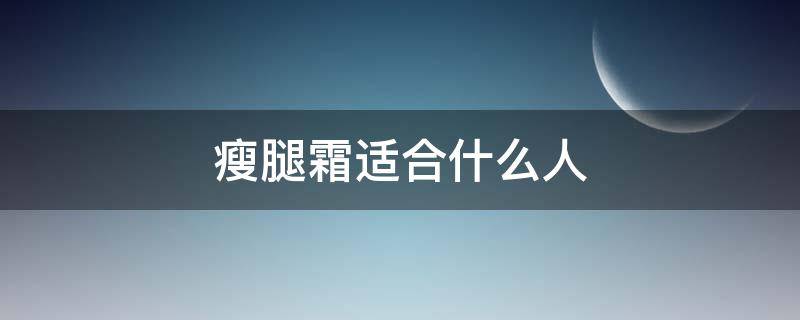 瘦腿霜适合什么人（瘦腿霜适合什么人用）