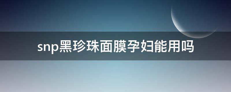 snp黑珍珠面膜孕妇能用吗 珍珠面膜孕妇可以用吗