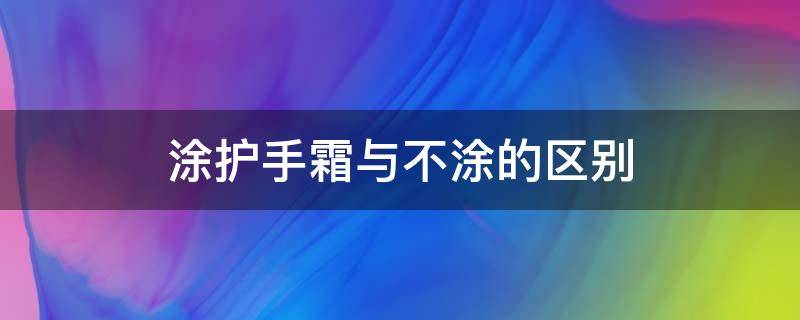 涂护手霜与不涂的区别（涂护手霜好吗）