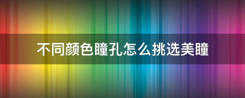 不同颜色瞳孔怎么挑选美瞳（不同颜色的瞳孔）