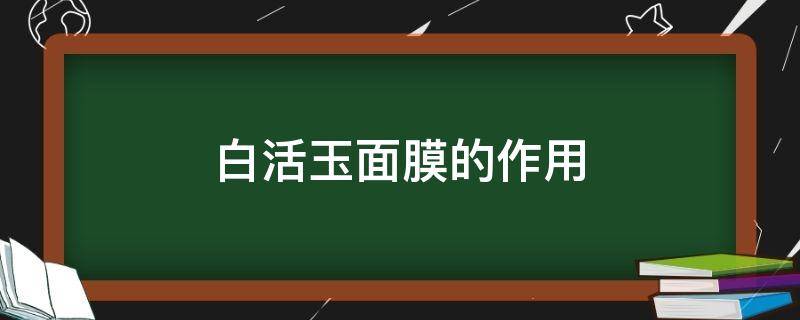 白活玉面膜的作用（白活玉面膜的作用是什么）