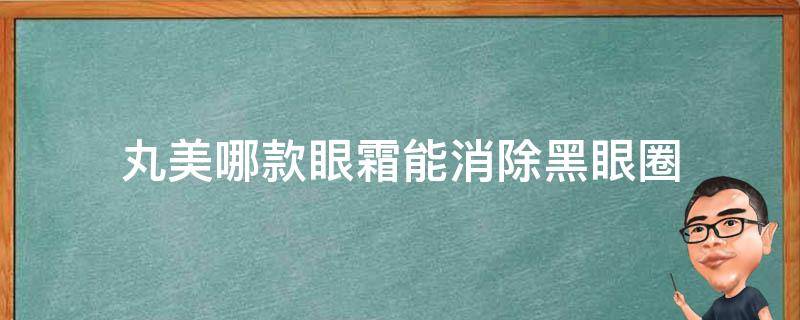 丸美哪款眼霜能消除黑眼圈（丸美哪款眼霜能消除黑眼圈和眼袋）