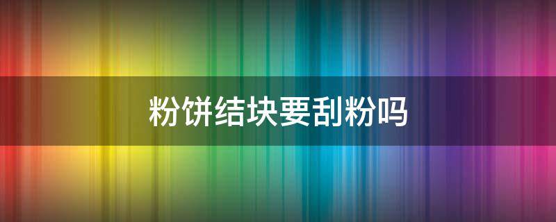 粉饼结块要刮粉吗 粉饼结块要刮粉吗图片