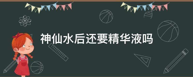 神仙水后还要精华液吗 神仙水用后还要用精华吗?