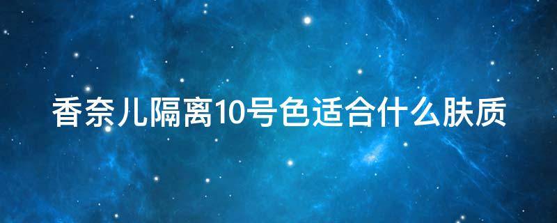 香奈儿隔离10号色适合什么肤质（香奈儿光采隔离乳10号跟20号的区别?）