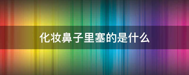 化妆鼻子里塞的是什么 化妆时鼻子里塞得长条是什么