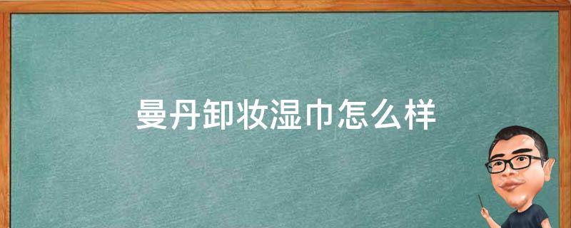 曼丹卸妆湿巾怎么样（曼丹卸妆湿巾怎么样啊）