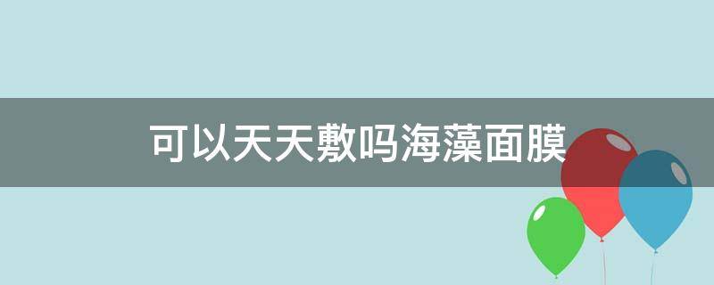 可以天天敷吗海藻面膜 可以每天敷海藻面膜吗?