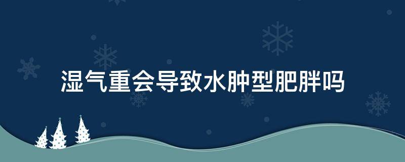 湿气重会导致水肿型肥胖吗 湿气重会导致水肿型肥胖吗怎么治疗