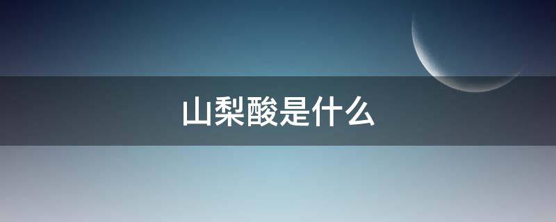 山梨酸是什么（山梨酸是什么添加剂类型）