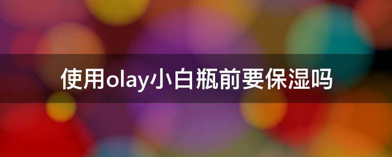 使用olay小白瓶前要保湿吗 olay小白瓶用完要洗吗