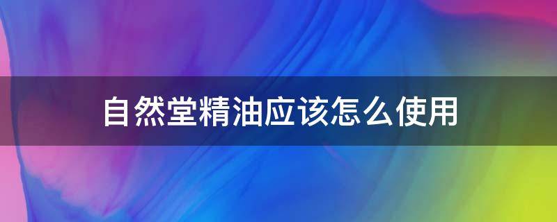 自然堂精油应该怎么使用（自然堂的精油有什么效果）