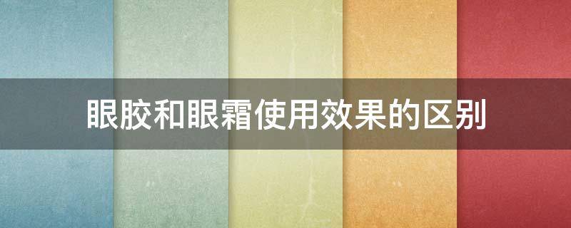 眼胶和眼霜使用效果的区别 眼胶和眼霜使用效果的区别在哪