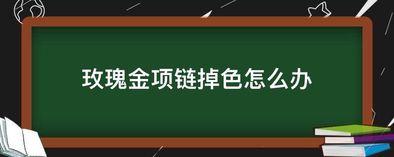 玫瑰金项链掉色怎么办（玫瑰金项链为什么会掉色?原来是你忽略了这些!）