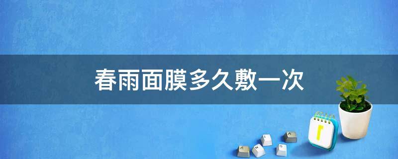 春雨面膜多久敷一次 春雨面膜多久敷一次比较好