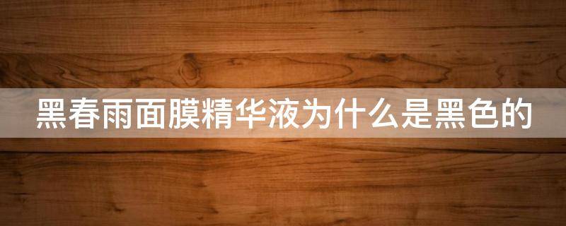 黑春雨面膜精华液为什么是黑色的 黑春雨面膜精华液为什么是黑色的呢