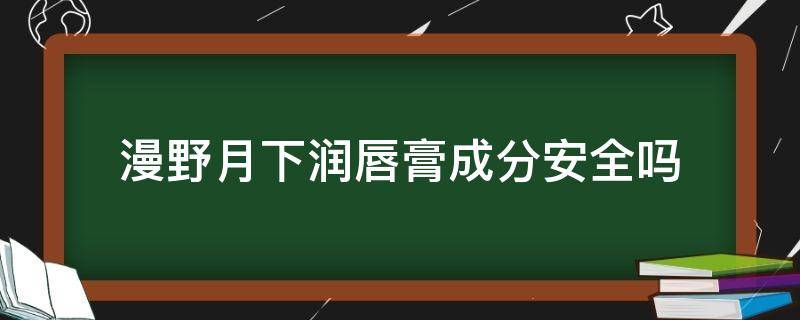 漫野月下润唇膏成分安全吗（漫野是国货吗）