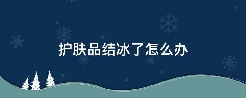 护肤品结冰了怎么办 护肤品放冰箱结冰了