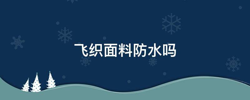 飞织面料防水吗 飞织面料的鞋防水吗