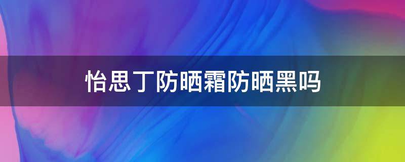 怡思丁防晒霜防晒黑吗 怡思丁防晒霜防晒黑吗怎么样