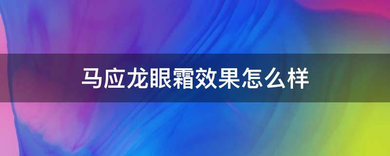 马应龙眼霜效果怎么样（马应龙眼霜效果怎么样听个好用）