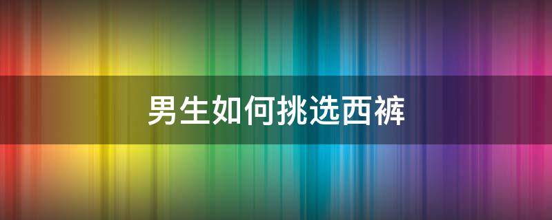 男生如何挑选西裤 怎么选择男人西裤