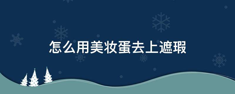 怎么用美妆蛋去上遮瑕 美妆蛋涂遮瑕