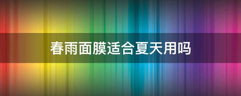 春雨面膜适合夏天用吗 春雨面膜适合夏天用吗知乎