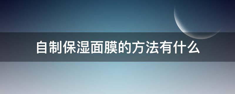 自制保湿面膜的方法有什么 自制保湿面膜的方法有什么作用