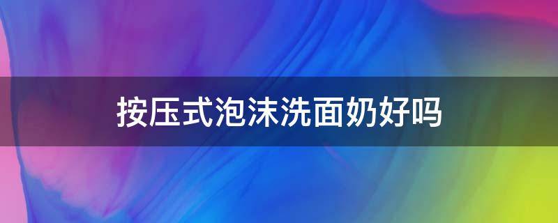 按压式泡沫洗面奶好吗 按压式泡沫洗面奶好吗安全吗